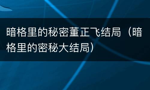 暗格里的秘密董正飞结局（暗格里的密秘大结局）
