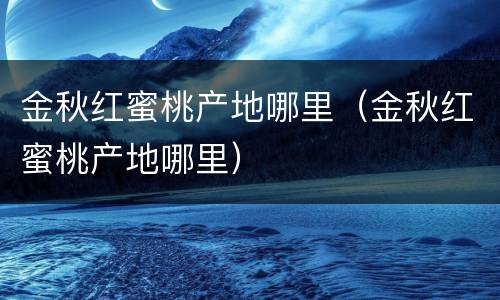 金秋红蜜桃产地哪里（金秋红蜜桃产地哪里）