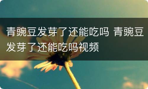 青豌豆发芽了还能吃吗 青豌豆发芽了还能吃吗视频