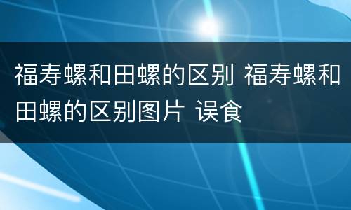 福寿螺和田螺的区别 福寿螺和田螺的区别图片 误食