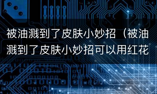 被油溅到了皮肤小妙招（被油溅到了皮肤小妙招可以用红花油吗）
