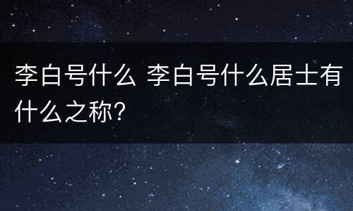 李白号什么 李白号什么居士有什么之称?