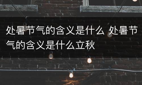 处暑节气的含义是什么 处暑节气的含义是什么立秋