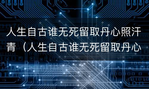 人生自古谁无死留取丹心照汗青（人生自古谁无死留取丹心照汗青是谁写的）