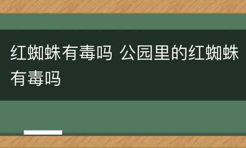 红蜘蛛有毒吗 公园里的红蜘蛛有毒吗