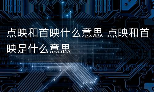 点映和首映什么意思 点映和首映是什么意思