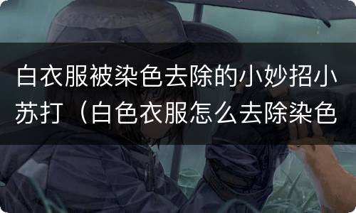 白衣服被染色去除的小妙招小苏打（白色衣服怎么去除染色）