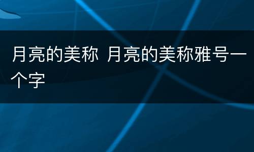 月亮的美称 月亮的美称雅号一个字