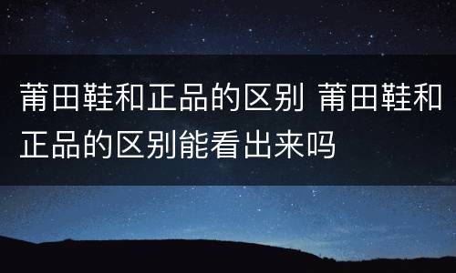 莆田鞋和正品的区别 莆田鞋和正品的区别能看出来吗