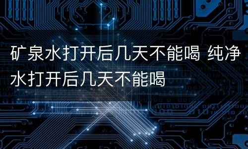 矿泉水打开后几天不能喝 纯净水打开后几天不能喝