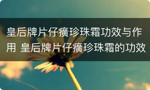 皇后牌片仔癀珍珠霜功效与作用 皇后牌片仔癀珍珠霜的功效和作用