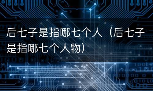 后七子是指哪七个人（后七子是指哪七个人物）