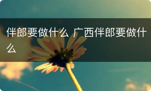 伴郎要做什么 广西伴郎要做什么