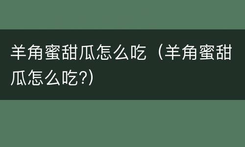 羊角蜜甜瓜怎么吃（羊角蜜甜瓜怎么吃?）