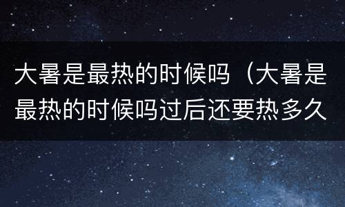 大暑是最热的时候吗（大暑是最热的时候吗过后还要热多久）