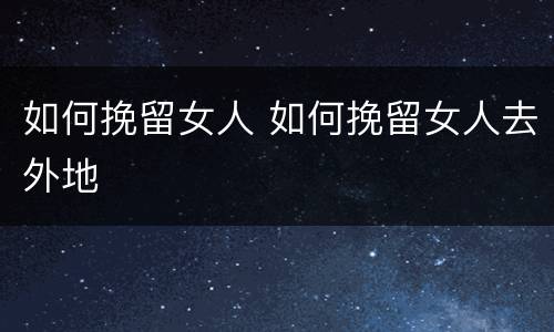 如何挽留女人 如何挽留女人去外地