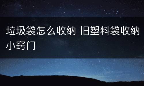 垃圾袋怎么收纳 旧塑料袋收纳小窍门
