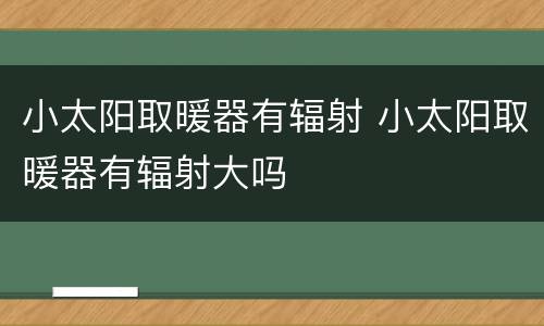 小太阳取暖器有辐射 小太阳取暖器有辐射大吗