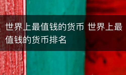 世界上最值钱的货币 世界上最值钱的货币排名