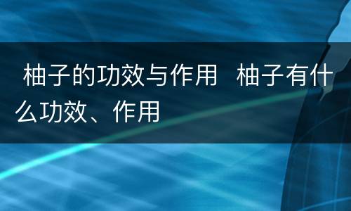  柚子的功效与作用  柚子有什么功效、作用