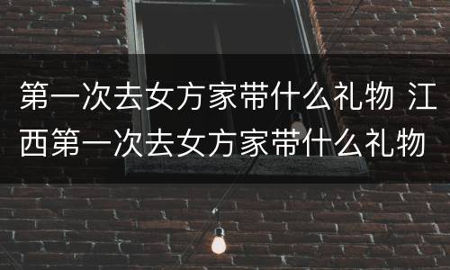 第一次去女方家带什么礼物 江西第一次去女方家带什么礼物