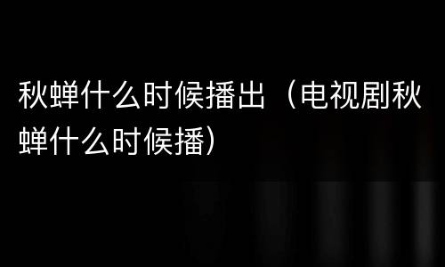 秋蝉什么时候播出（电视剧秋蝉什么时候播）