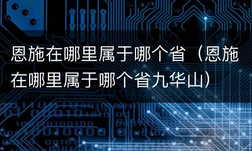 恩施在哪里属于哪个省（恩施在哪里属于哪个省九华山）