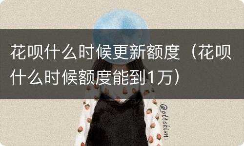 花呗什么时候更新额度（花呗什么时候额度能到1万）