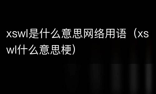 xswl是什么意思网络用语（xswl什么意思梗）