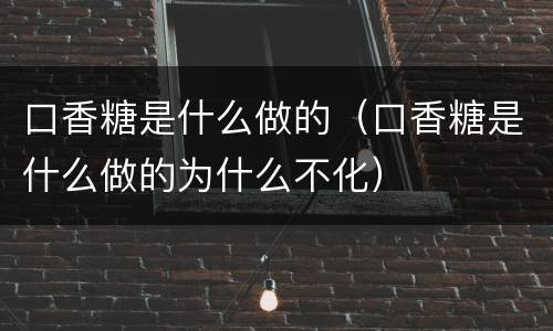 口香糖是什么做的（口香糖是什么做的为什么不化）