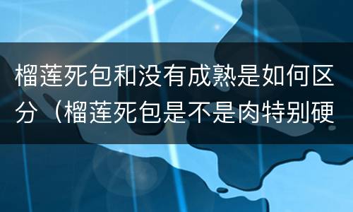 榴莲死包和没有成熟是如何区分（榴莲死包是不是肉特别硬）