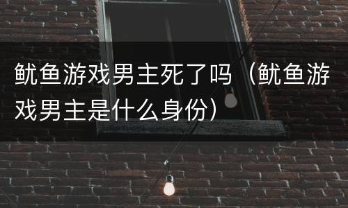 鱿鱼游戏男主死了吗（鱿鱼游戏男主是什么身份）
