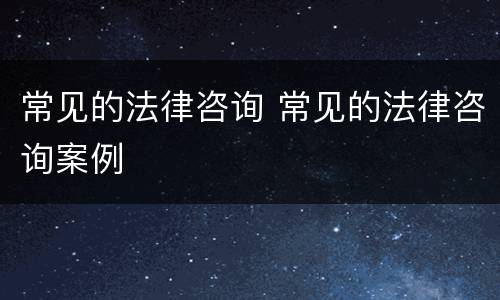 常见的法律咨询 常见的法律咨询案例