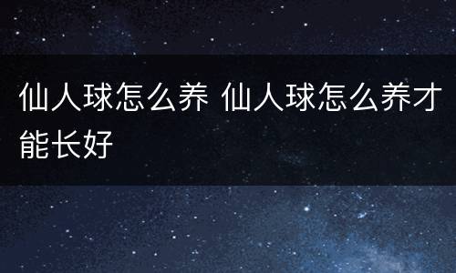 仙人球怎么养 仙人球怎么养才能长好