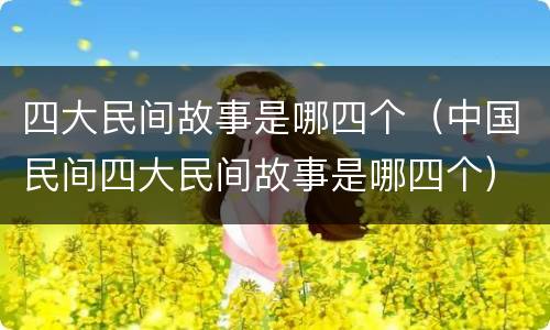 四大民间故事是哪四个（中国民间四大民间故事是哪四个）