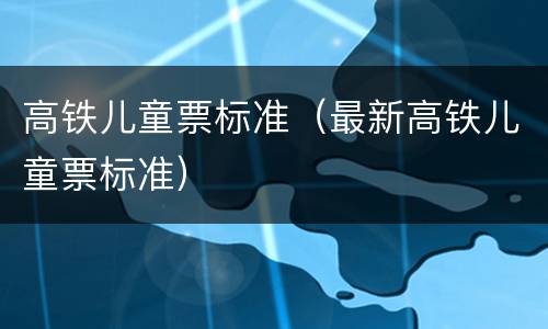 高铁儿童票标准（最新高铁儿童票标准）
