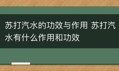 苏打汽水的功效与作用 苏打汽水有什么作用和功效