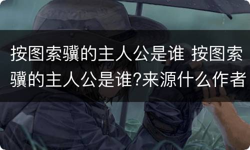 按图索骥的主人公是谁 按图索骥的主人公是谁?来源什么作者是什么