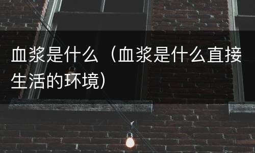 血浆是什么（血浆是什么直接生活的环境）
