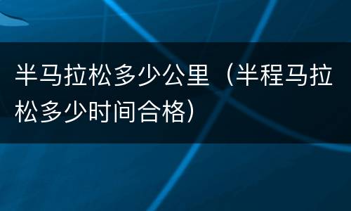 半马拉松多少公里（半程马拉松多少时间合格）