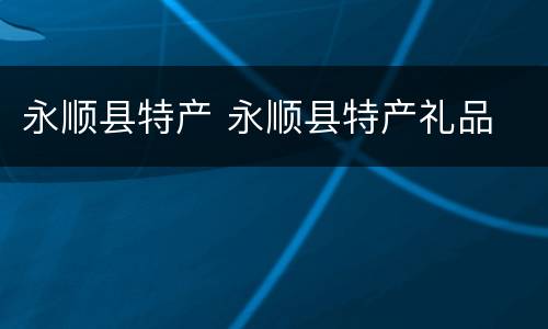永顺县特产 永顺县特产礼品