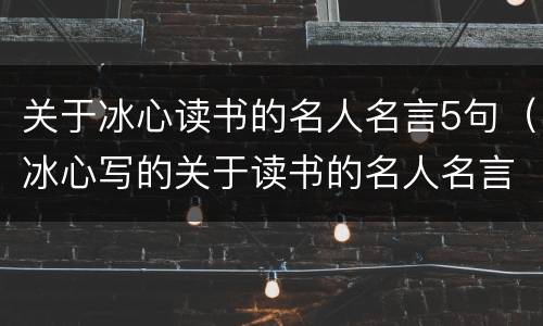 关于冰心读书的名人名言5句（冰心写的关于读书的名人名言）