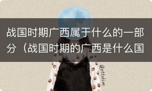 战国时期广西属于什么的一部分（战国时期的广西是什么国）