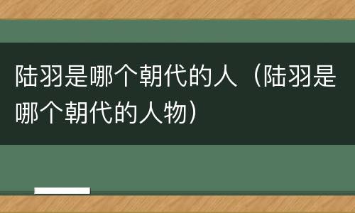 陆羽是哪个朝代的人（陆羽是哪个朝代的人物）