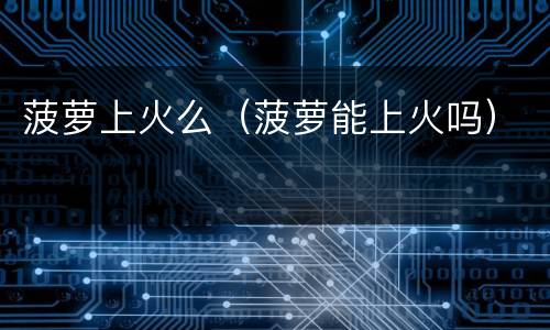 菠萝上火么（菠萝能上火吗）