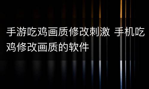 手游吃鸡画质修改刺激 手机吃鸡修改画质的软件