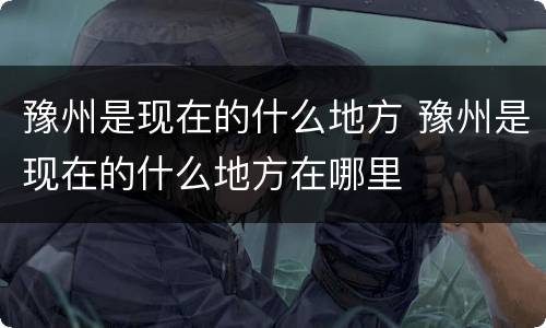 豫州是现在的什么地方 豫州是现在的什么地方在哪里
