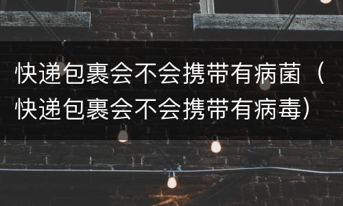 快递包裹会不会携带有病菌（快递包裹会不会携带有病毒）