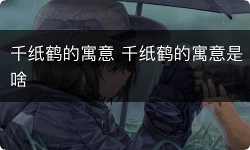 千纸鹤的寓意 千纸鹤的寓意是啥