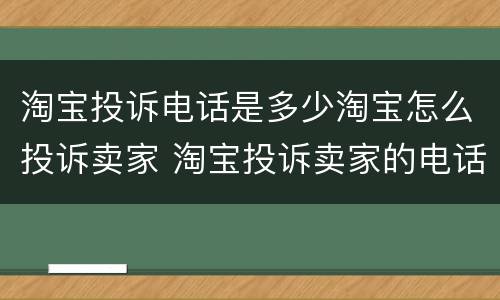 淘宝投诉电话是多少淘宝怎么投诉卖家 淘宝投诉卖家的电话和方法